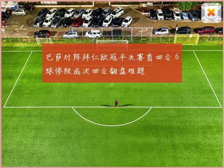 巴萨对阵拜仁欧冠半决赛首回合 6球惨败成次回合翻盘难题