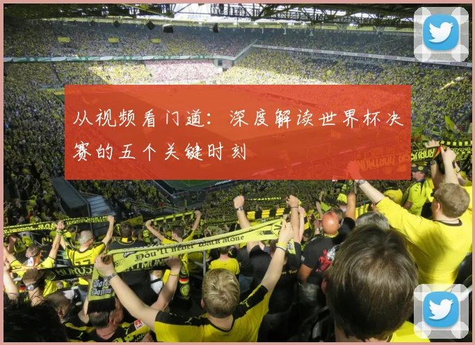 从视频看门道：深度解读世界杯决赛的五个关键时刻
