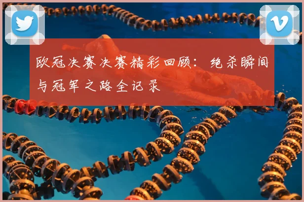 欧冠决赛决赛精彩回顾：绝杀瞬间与冠军之路全记录