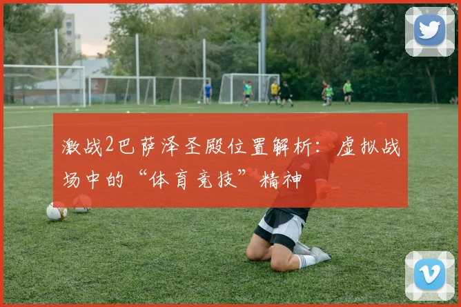 激战2巴萨泽圣殿位置解析：虚拟战场中的“体育竞技”精神