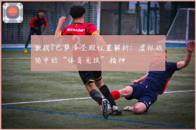 激战2巴萨泽圣殿位置解析：虚拟战场中的“体育竞技”精神