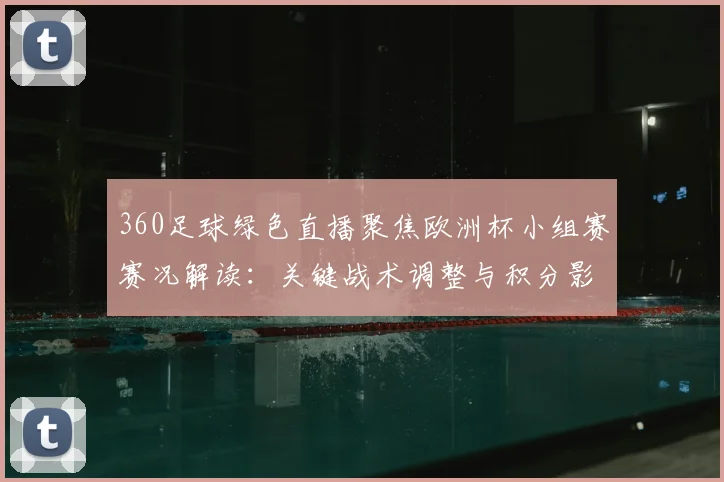 360足球绿色直播聚焦欧洲杯小组赛赛况解读：关键战术调整与积分影响