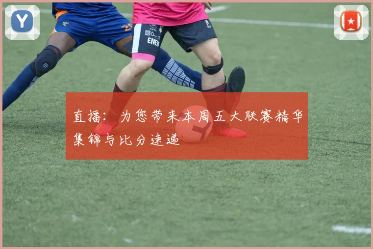 直播：为您带来本周五大联赛精华集锦与比分速递