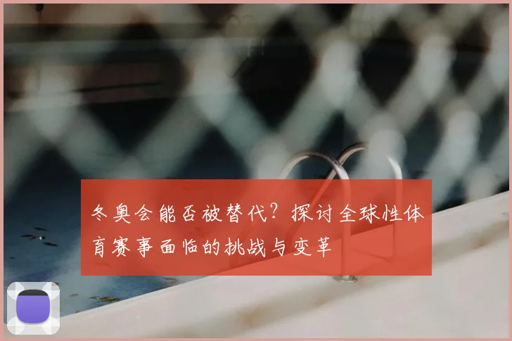 冬奥会能否被替代？探讨全球性体育赛事面临的挑战与变革