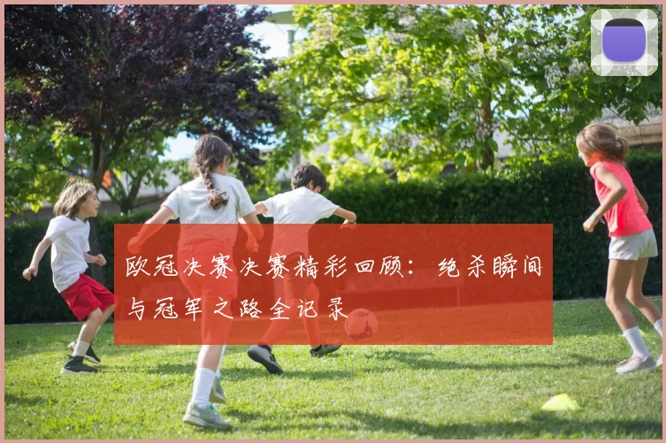 欧冠决赛决赛精彩回顾：绝杀瞬间与冠军之路全记录