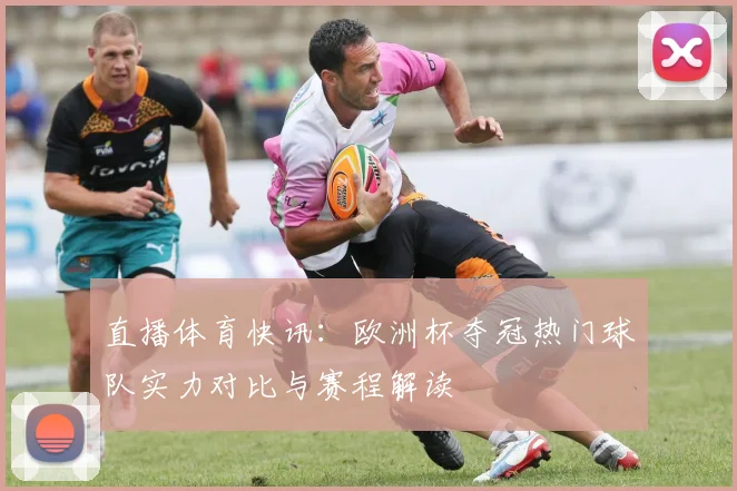 直播体育快讯：欧洲杯夺冠热门球队实力对比与赛程解读