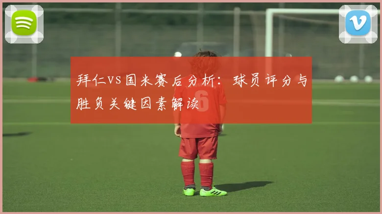拜仁vs国米赛后分析：球员评分与胜负关键因素解读