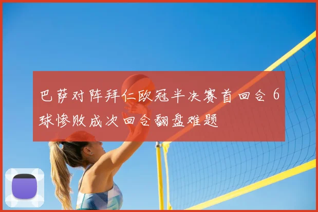 巴萨对阵拜仁欧冠半决赛首回合 6球惨败成次回合翻盘难题