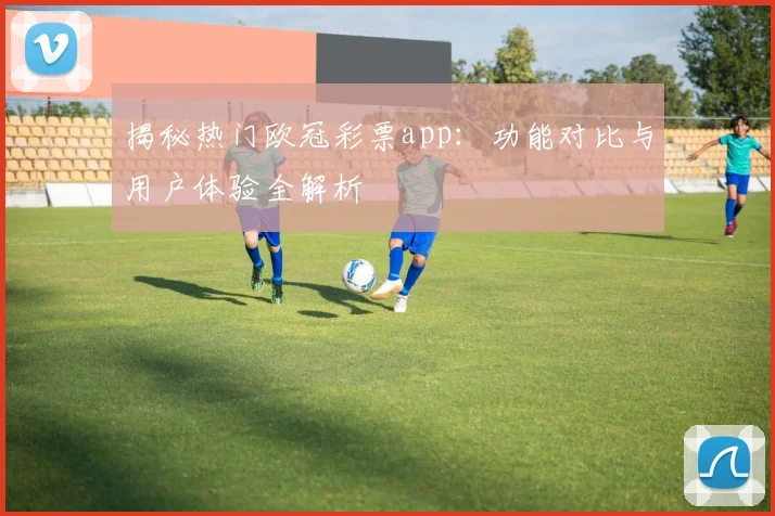 揭秘热门欧冠彩票app：功能对比与用户体验全解析