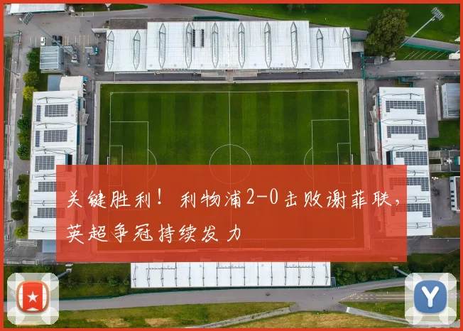 关键胜利！利物浦2-0击败谢菲联，英超争冠持续发力