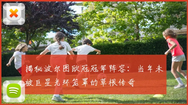 揭秘波尔图欧冠冠军阵容：当年未被巨星光环笼罩的草根传奇