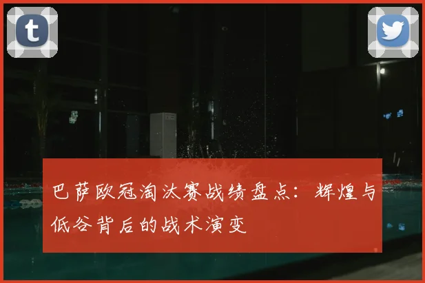 巴萨欧冠淘汰赛战绩盘点：辉煌与低谷背后的战术演变