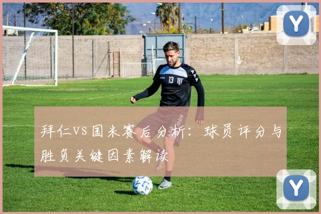 拜仁vs国米赛后分析：球员评分与胜负关键因素解读