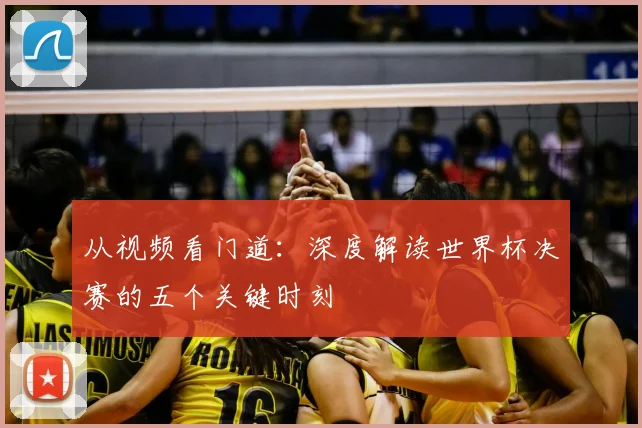 从视频看门道：深度解读世界杯决赛的五个关键时刻