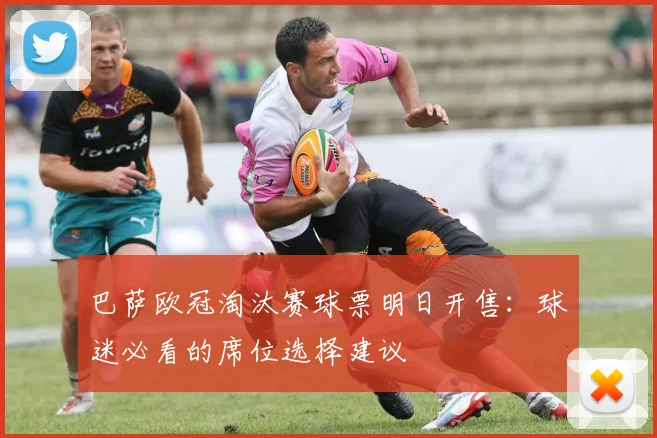 巴萨欧冠淘汰赛球票明日开售：球迷必看的席位选择建议