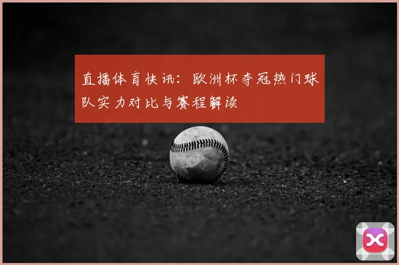 直播体育快讯：欧洲杯夺冠热门球队实力对比与赛程解读