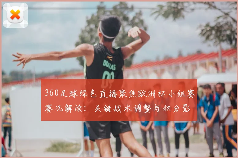 360足球绿色直播聚焦欧洲杯小组赛赛况解读：关键战术调整与积分影响