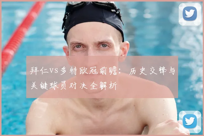 拜仁vs多特欧冠前瞻：历史交锋与关键球员对决全解析