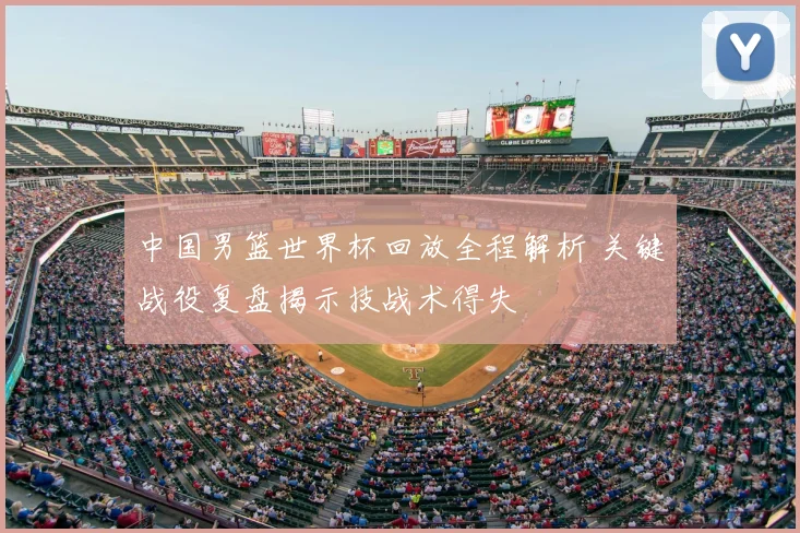 中国男篮世界杯回放全程解析 关键战役复盘揭示技战术得失